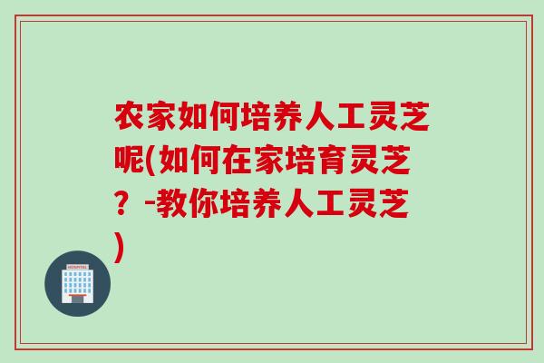农家如何培养人工灵芝呢(如何在家培育灵芝？-教你培养人工灵芝)