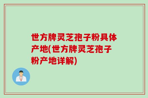 世方牌灵芝孢子粉具体产地(世方牌灵芝孢子粉产地详解) 世方牌灵芝孢子粉具体产地(世方牌灵芝孢子粉产地详解)