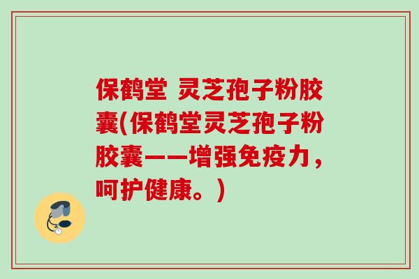 保鹤堂 灵芝孢子粉胶囊(保鹤堂灵芝孢子粉胶囊——增强免疫力，呵护健康。)