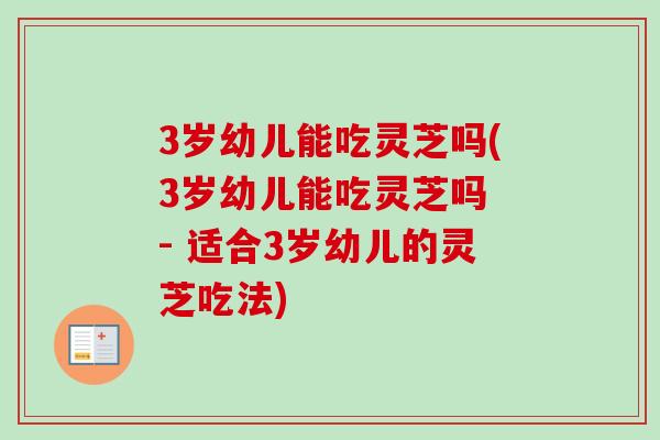 3岁幼儿能吃灵芝吗(3岁幼儿能吃灵芝吗 - 适合3岁幼儿的灵芝吃法)