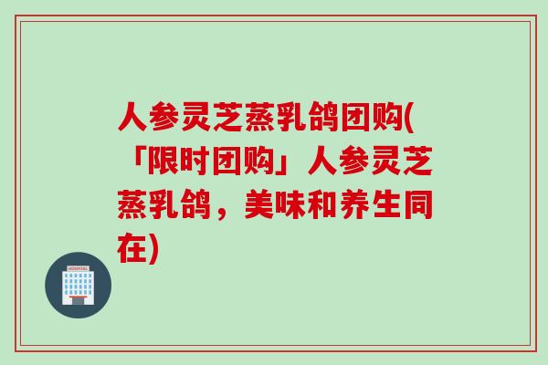 人参灵芝蒸乳鸽团购(「限时团购」人参灵芝蒸乳鸽，美味和养生同在)