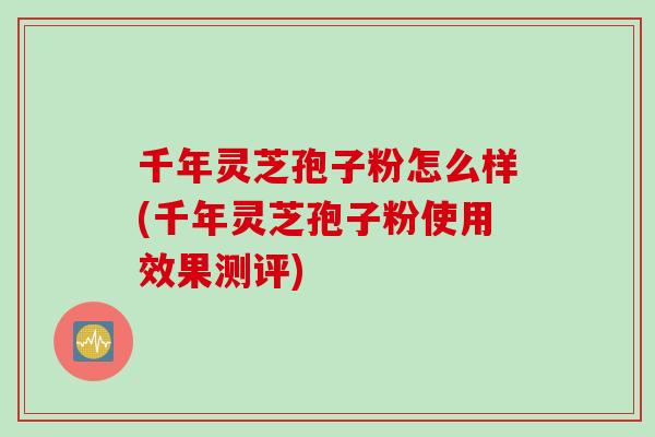 千年灵芝孢子粉怎么样(千年灵芝孢子粉使用效果测评)