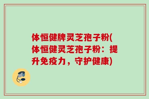 体恒健牌灵芝孢子粉(体恒健灵芝孢子粉：提升免疫力，守护健康)