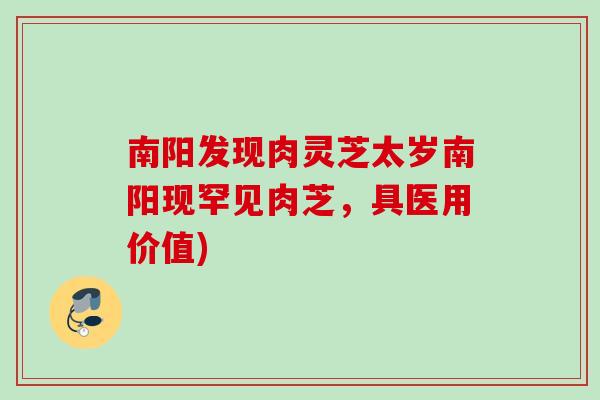 南阳发现肉灵芝太岁南阳现罕见肉芝，具医用价值)