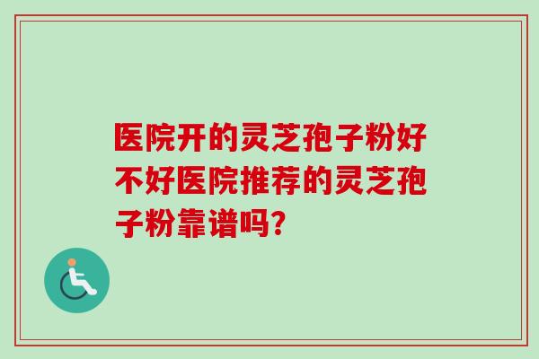 医院开的灵芝孢子粉好不好医院推荐的灵芝孢子粉靠谱吗？