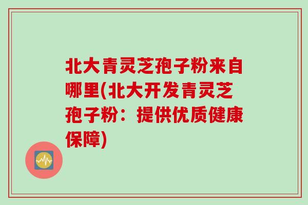 北大青灵芝孢子粉来自哪里(北大开发青灵芝孢子粉：提供优质健康保障)