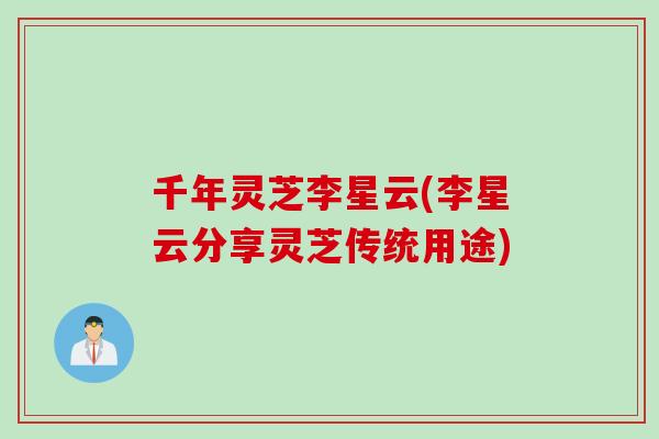 千年灵芝李星云(李星云分享灵芝传统用途)
