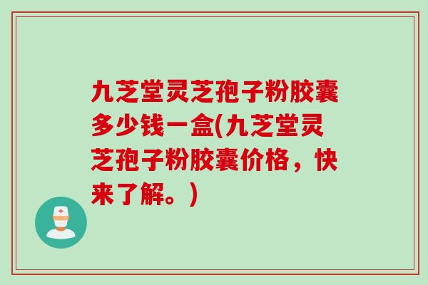 九芝堂灵芝孢子粉胶囊多少钱一盒(九芝堂灵芝孢子粉胶囊价格，快来了解。)