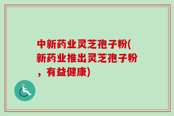 中新药业灵芝孢子粉(新药业推出灵芝孢子粉，有益健康)