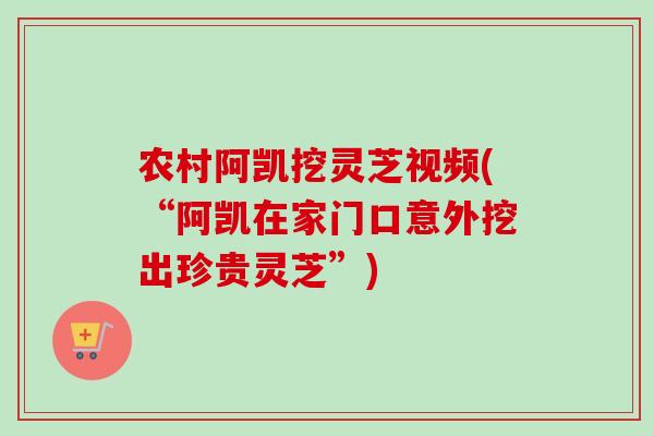 农村阿凯挖灵芝视频(“阿凯在家门口意外挖出珍贵灵芝”) 农村阿凯挖灵芝视频(“阿凯在家门口意外挖出珍贵灵芝”)