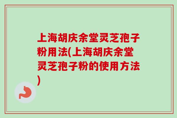 上海胡庆余堂灵芝孢子粉用法(上海胡庆余堂灵芝孢子粉的使用方法)
