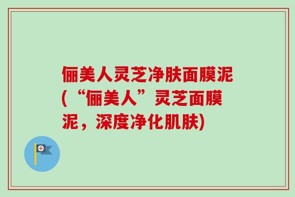 俪美人灵芝净肤面膜泥(“俪美人”灵芝面膜泥，深度净化肌肤)