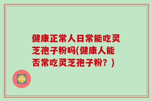 健康正常人日常能吃灵芝孢子粉吗(健康人能否常吃灵芝孢子粉？)