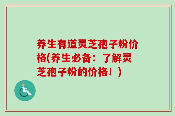 养生有道灵芝孢子粉价格(养生必备：了解灵芝孢子粉的价格！)