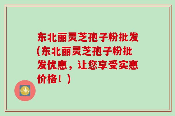 东北丽灵芝孢子粉批发(东北丽灵芝孢子粉批发优惠，让您享受实惠价格！)