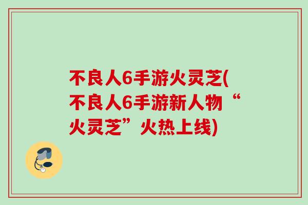 不良人6手游火灵芝(不良人6手游新人物“火灵芝”火热上线) 不良人6手游火灵芝(不良人6手游新人物“火灵芝”火热上线)