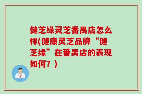 健芝缘灵芝番禺店怎么样(健康灵芝品牌“健芝缘”在番禺店的表现如何？)