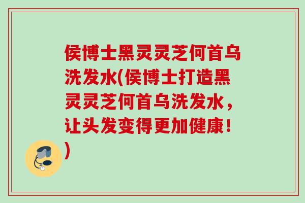 侯博士黑灵灵芝何首乌洗发水(侯博士打造黑灵灵芝何首乌洗发水，让头发变得更加健康！)