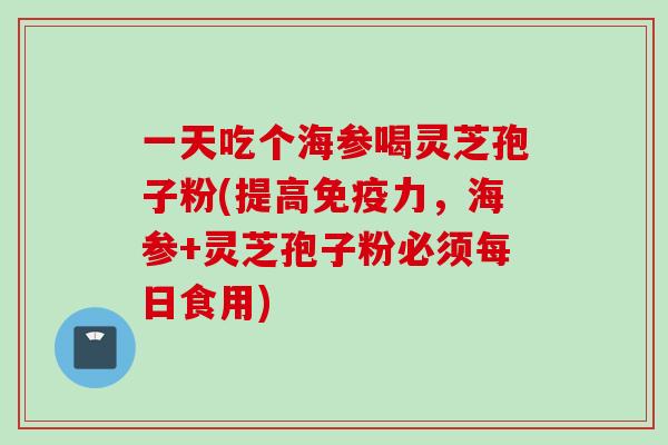 一天吃个海参喝灵芝孢子粉(提高免疫力,海参+灵芝孢子粉必须每日食用) 一天吃个海参喝灵芝孢子粉(提高免疫力,海参+灵芝孢子粉必须每日食用)