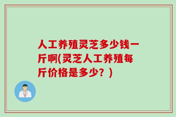人工养殖灵芝多少钱一斤啊(灵芝人工养殖每斤价格是多少？)