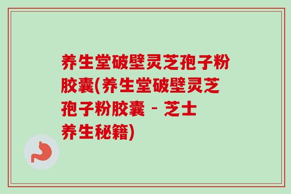 养生堂破壁灵芝孢子粉胶囊(养生堂破壁灵芝孢子粉胶囊 - 芝士养生秘籍)