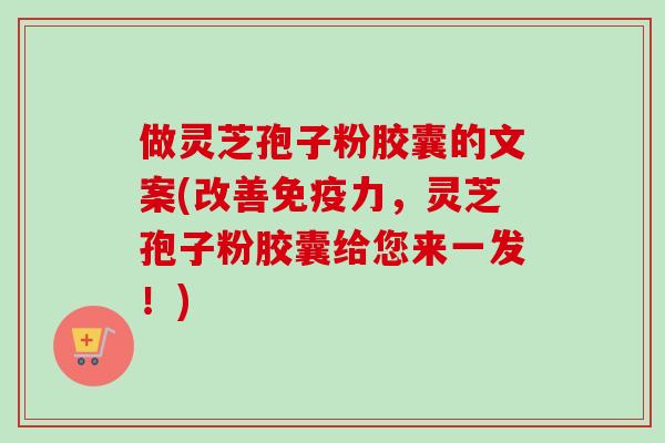 做灵芝孢子粉胶囊的文案(改善免疫力，灵芝孢子粉胶囊给您来一发！)