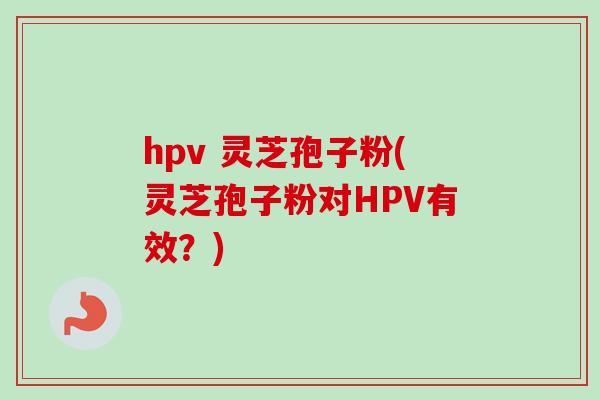 hpv 灵芝孢子粉(灵芝孢子粉对HPV有效？)