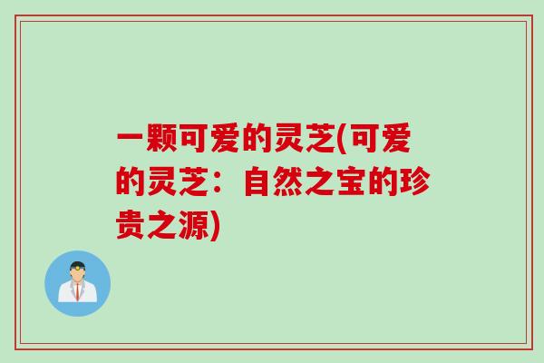 一颗可爱的灵芝(可爱的灵芝：自然之宝的珍贵之源)
