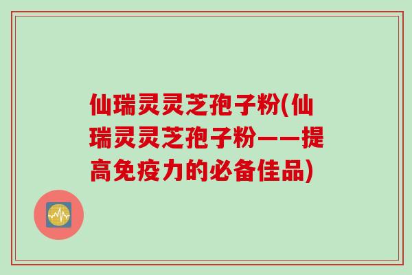 仙瑞灵灵芝孢子粉(仙瑞灵灵芝孢子粉——提高免疫力的必备佳品)