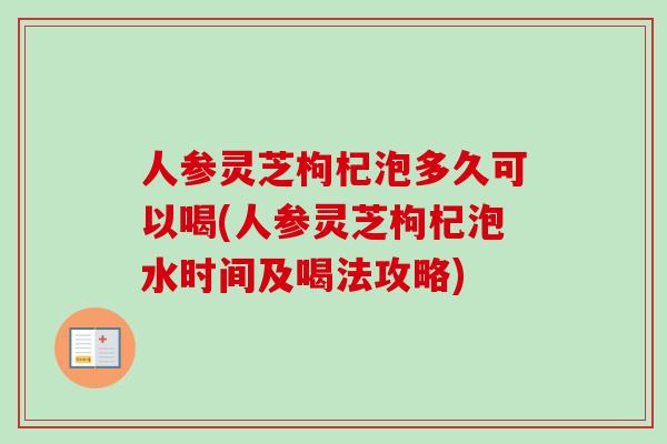 人参灵芝枸杞泡多久可以喝(人参灵芝枸杞泡水时间及喝法攻略) 人参灵芝枸杞泡多久可以喝(人参灵芝枸杞泡水时间及喝法攻略)