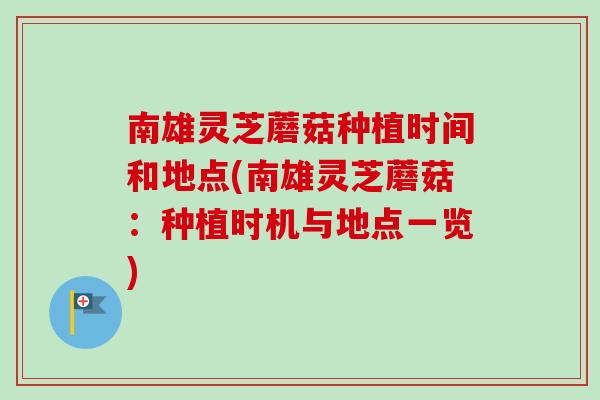 南雄灵芝蘑菇种植时间和地点(南雄灵芝蘑菇：种植时机与地点一览)