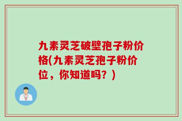 九素灵芝破壁孢子粉价格(九素灵芝孢子粉价位，你知道吗？)
