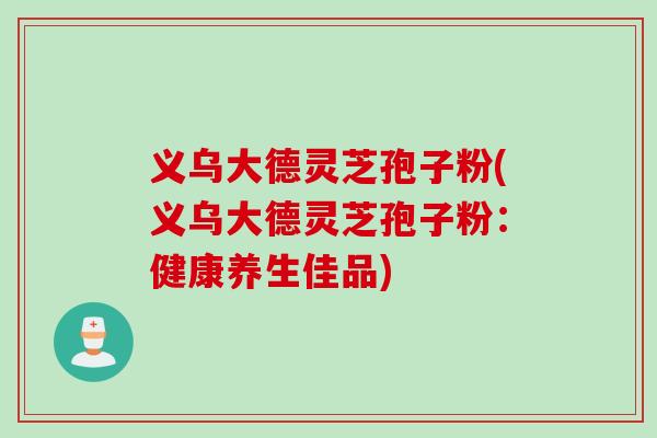 义乌大德灵芝孢子粉(义乌大德灵芝孢子粉：健康养生佳品)