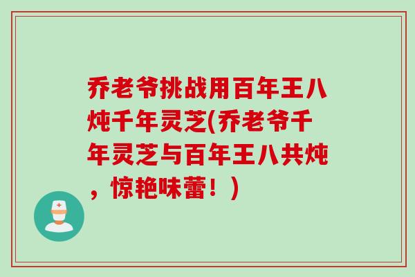 乔老爷挑战用百年王八炖千年灵芝(乔老爷千年灵芝与百年王八共炖，惊艳味蕾！)
