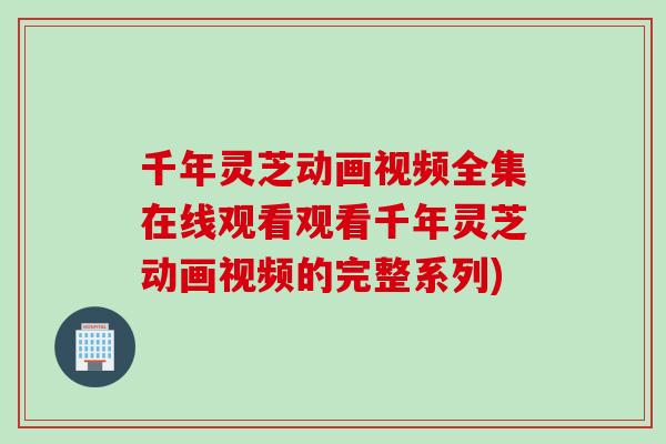 千年灵芝动画视频全集在线观看观看千年灵芝动画视频的完整系列)