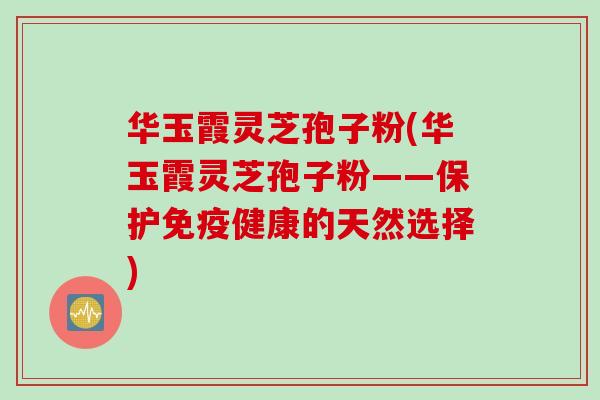 华玉霞灵芝孢子粉(华玉霞灵芝孢子粉——保护免疫健康的天然选择)