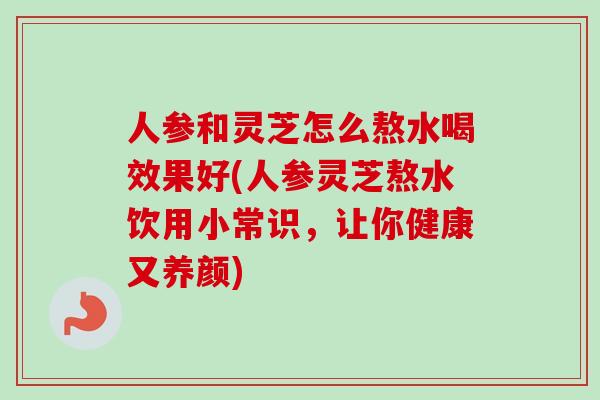 人参和灵芝怎么熬水喝效果好(人参灵芝熬水饮用小常识，让你健康又养颜)