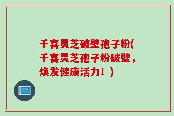 千喜灵芝破壁孢子粉(千喜灵芝孢子粉破壁，焕发健康活力！)