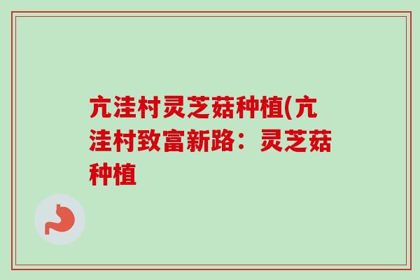 亢洼村灵芝菇种植(亢洼村致富新路：灵芝菇种植