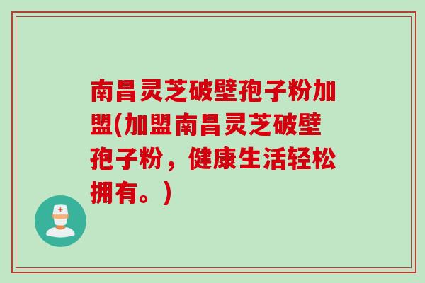 南昌灵芝破壁孢子粉加盟(加盟南昌灵芝破壁孢子粉，健康生活轻松拥有。)