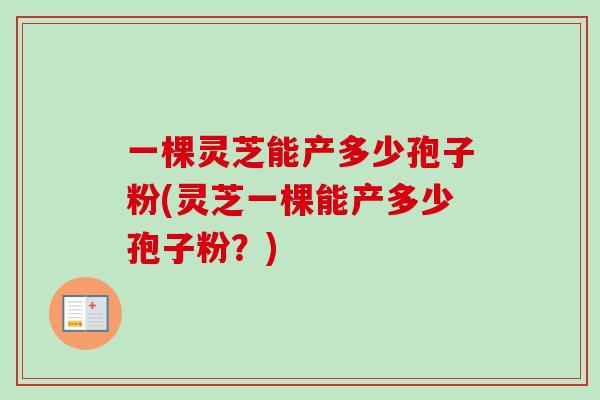 一棵灵芝能产多少孢子粉(灵芝一棵能产多少孢子粉？)