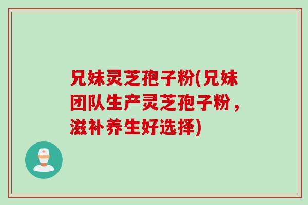 兄妹灵芝孢子粉(兄妹团队生产灵芝孢子粉，滋补养生好选择)