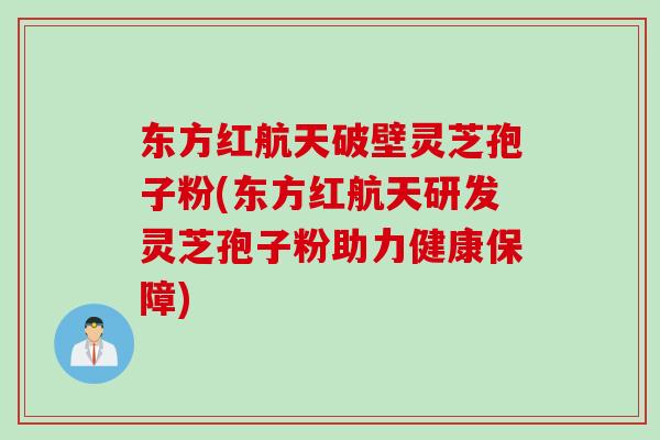 东方红航天破壁灵芝孢子粉(东方红航天研发灵芝孢子粉助力健康保障)