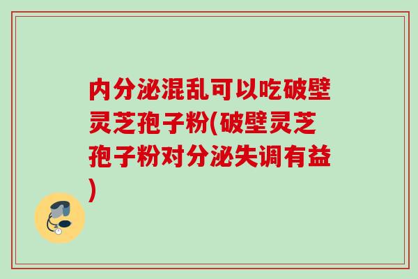 内分泌混乱可以吃破壁灵芝孢子粉(破壁灵芝孢子粉对分泌失调有益)