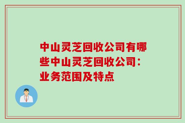 中山灵芝回收公司有哪些中山灵芝回收公司：业务范围及特点