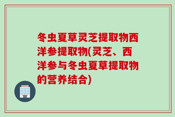 冬虫夏草灵芝提取物西洋参提取物(灵芝、西洋参与冬虫夏草提取物的营养结合)