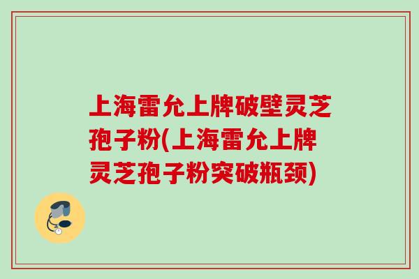 上海雷允上牌破壁灵芝孢子粉(上海雷允上牌灵芝孢子粉突破瓶颈)