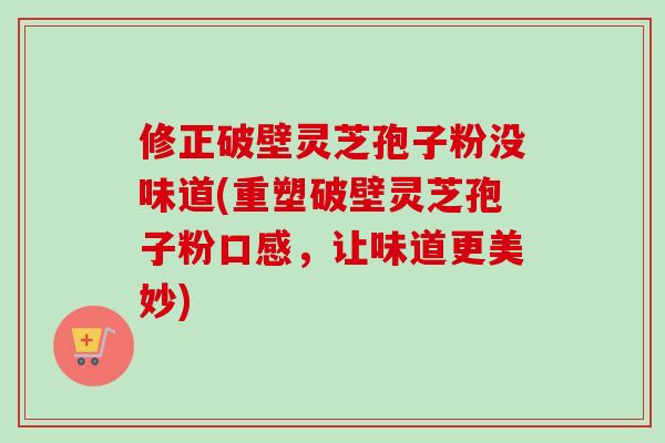 修正破壁灵芝孢子粉没味道(重塑破壁灵芝孢子粉口感，让味道更美妙)