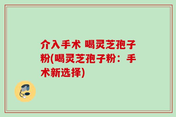 介入手术 喝灵芝孢子粉(喝灵芝孢子粉：手术新选择)