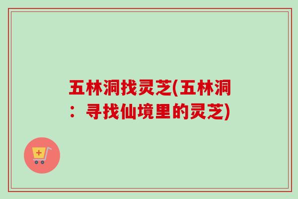 五林洞找灵芝(五林洞：寻找仙境里的灵芝)